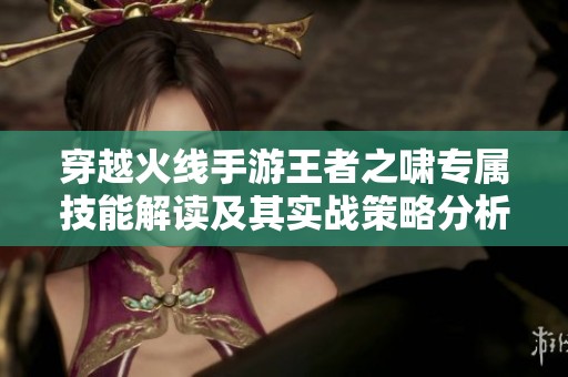 穿越火线手游王者之啸专属技能解读及其实战策略分析