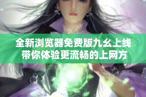 全新浏览器免费版九幺上线 带你体验更流畅的上网方式