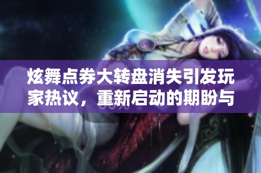炫舞点券大转盘消失引发玩家热议，重新启动的期盼与探讨