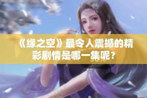 《缘之空》最令人震撼的精彩剧情是哪一集呢？