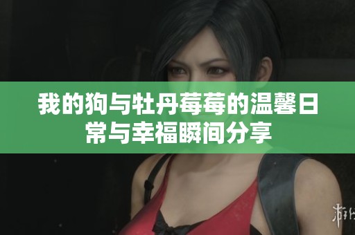 我的狗与牡丹莓莓的温馨日常与幸福瞬间分享