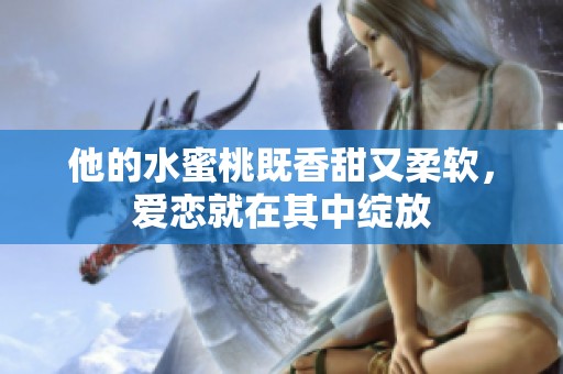 他的水蜜桃既香甜又柔软，爱恋就在其中绽放