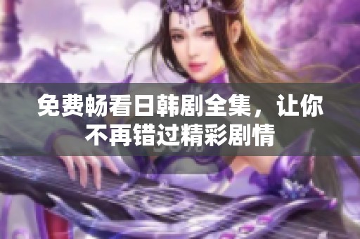 免费畅看日韩剧全集，让你不再错过精彩剧情