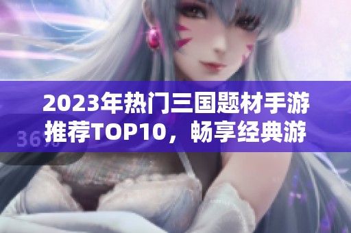 2023年热门三国题材手游推荐TOP10，畅享经典游戏乐趣