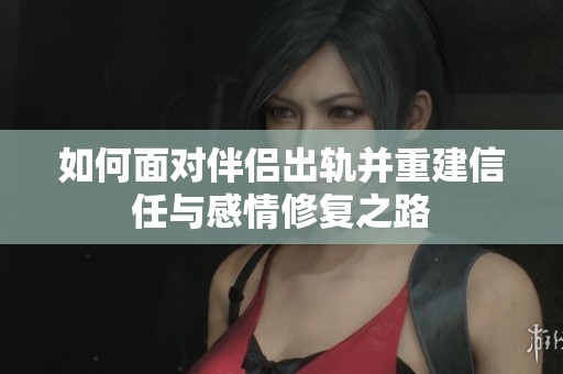 如何面对伴侣出轨并重建信任与感情修复之路