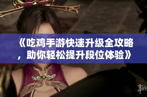 《吃鸡手游快速升级全攻略，助你轻松提升段位体验》