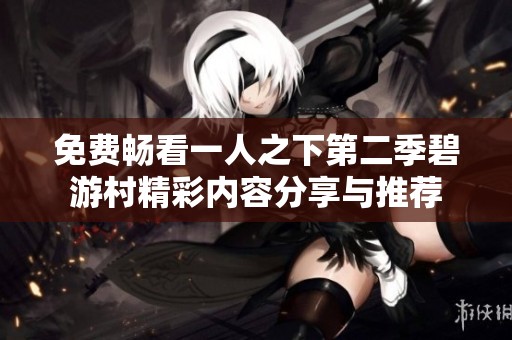 免费畅看一人之下第二季碧游村精彩内容分享与推荐