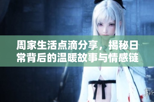 周家生活点滴分享，揭秘日常背后的温暖故事与情感链接