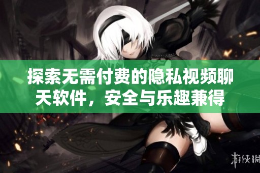 探索无需付费的隐私视频聊天软件，安全与乐趣兼得