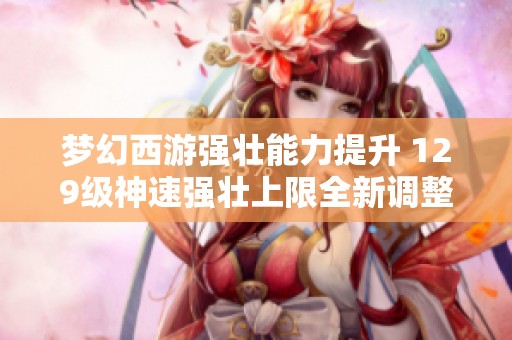 梦幻西游强壮能力提升 129级神速强壮上限全新调整解析