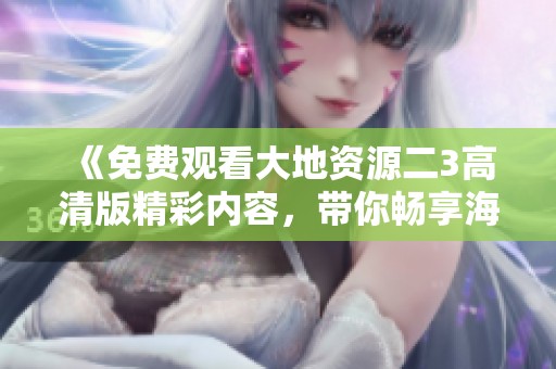 《免费观看大地资源二3高清版精彩内容，带你畅享海量资源》
