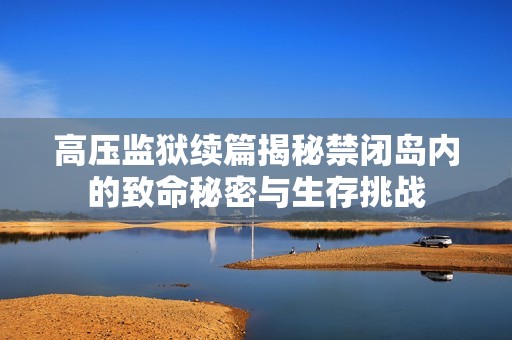 高压监狱续篇揭秘禁闭岛内的致命秘密与生存挑战