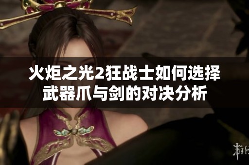 火炬之光2狂战士如何选择武器爪与剑的对决分析