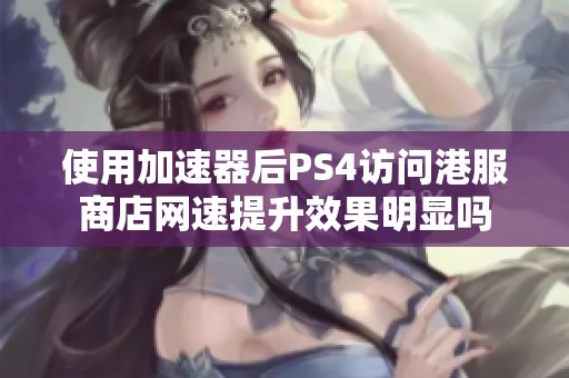 使用加速器后PS4访问港服商店网速提升效果明显吗