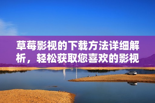 草莓影视的下载方法详细解析，轻松获取您喜欢的影视资源