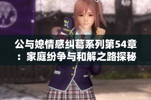 公与媳情感纠葛系列第54章：家庭纷争与和解之路探秘