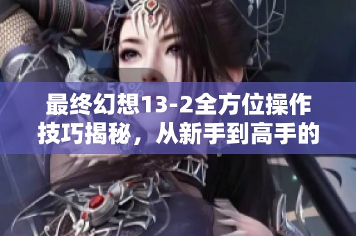 最终幻想13-2全方位操作技巧揭秘，从新手到高手的全面攻略