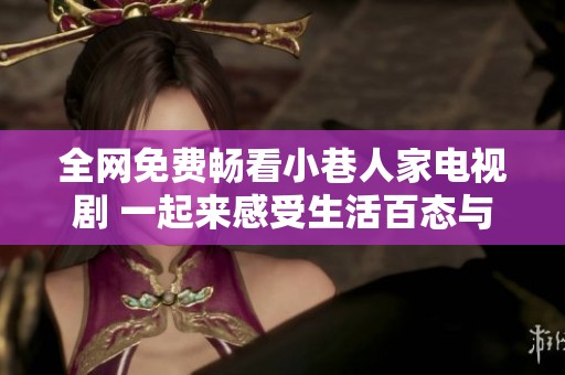 全网免费畅看小巷人家电视剧 一起来感受生活百态与温情故事