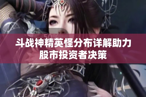 斗战神精英怪分布详解助力股市投资者决策