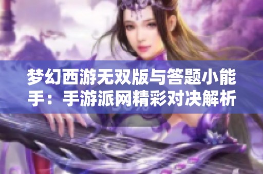 梦幻西游无双版与答题小能手：手游派网精彩对决解析和点评