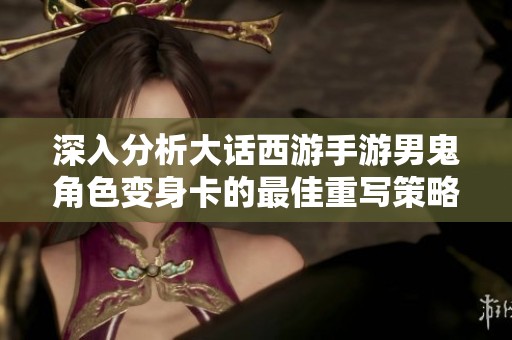 深入分析大话西游手游男鬼角色变身卡的最佳重写策略与数据解析