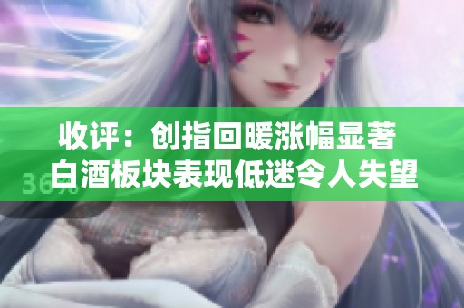 收评：创指回暖涨幅显著 白酒板块表现低迷令人失望