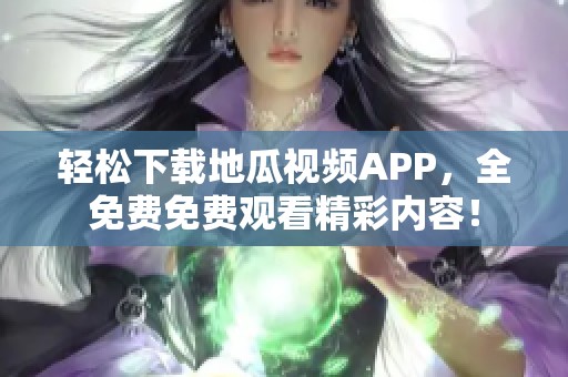 轻松下载地瓜视频APP，全免费免费观看精彩内容！