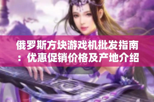 俄罗斯方块游戏机批发指南：优惠促销价格及产地介绍