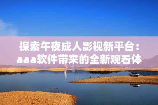 探索午夜成人影视新平台：aaa软件带来的全新观看体验