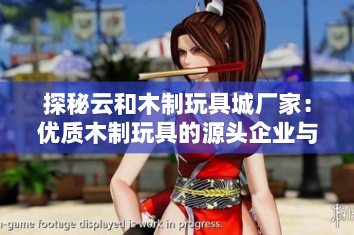 探秘云和木制玩具城厂家：优质木制玩具的源头企业与服务