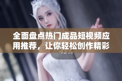 全面盘点热门成品短视频应用推荐，让你轻松创作精彩视频