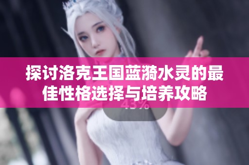 探讨洛克王国蓝漪水灵的最佳性格选择与培养攻略
