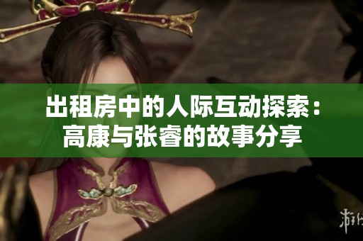 出租房中的人际互动探索：高康与张睿的故事分享