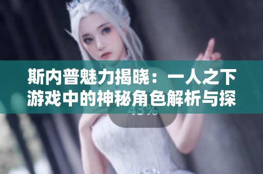 斯内普魅力揭晓：一人之下游戏中的神秘角色解析与探讨