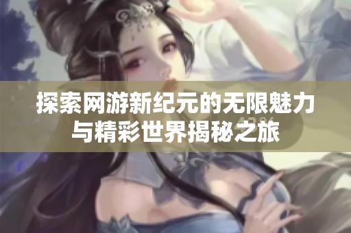 探索网游新纪元的无限魅力与精彩世界揭秘之旅