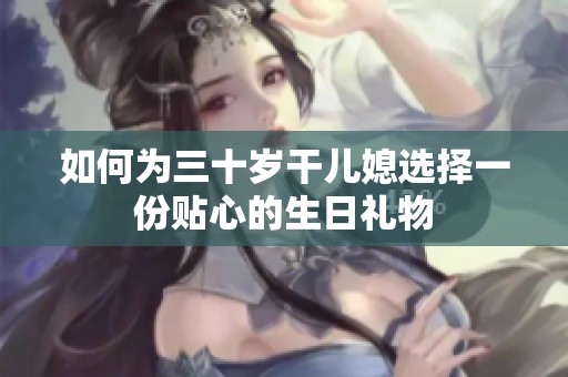 如何为三十岁干儿媳选择一份贴心的生日礼物