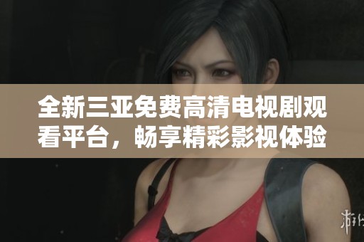 全新三亚免费高清电视剧观看平台，畅享精彩影视体验