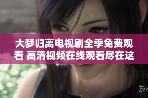 大梦归离电视剧全季免费观看 高清视频在线观看尽在这里