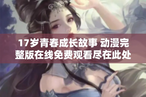 17岁青春成长故事 动漫完整版在线免费观看尽在此处