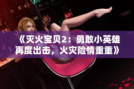 《灭火宝贝2：勇敢小英雄再度出击，火灾险情重重》