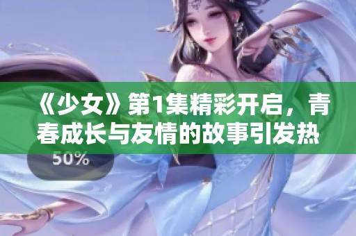 《少女》第1集精彩开启，青春成长与友情的故事引发热议
