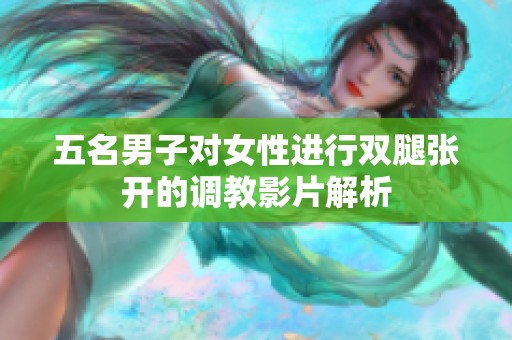 五名男子对女性进行双腿张开的调教影片解析