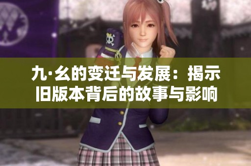 九·幺的变迁与发展：揭示旧版本背后的故事与影响