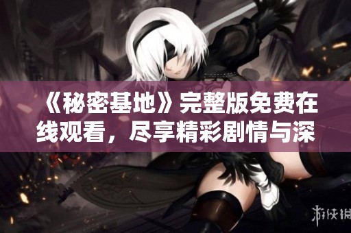《秘密基地》完整版免费在线观看，尽享精彩剧情与深刻探讨