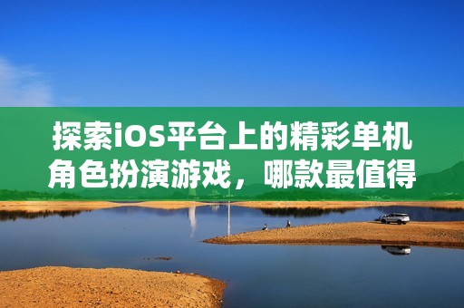探索iOS平台上的精彩单机角色扮演游戏，哪款最值得你一试呢？