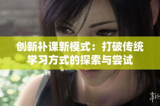 创新补课新模式：打破传统学习方式的探索与尝试