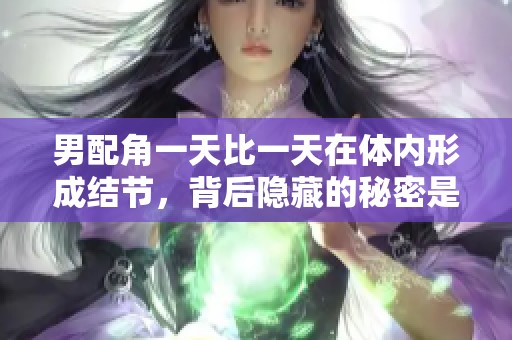 男配角一天比一天在体内形成结节，背后隐藏的秘密是什么