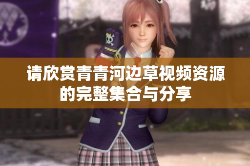 请欣赏青青河边草视频资源的完整集合与分享