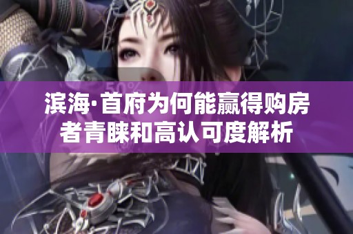 滨海·首府为何能赢得购房者青睐和高认可度解析