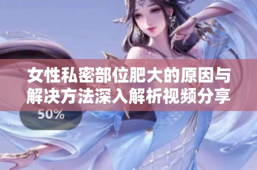 女性私密部位肥大的原因与解决方法深入解析视频分享